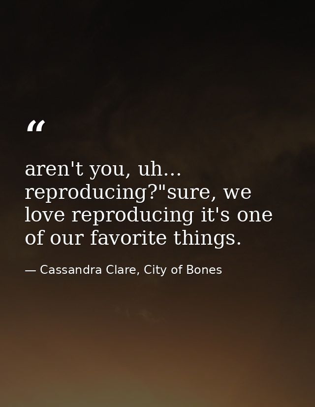 aren't you, uh... reproducing?"sure, we love reproducing it's one of our favorite things. — Cassandra Clare, City of Bones
