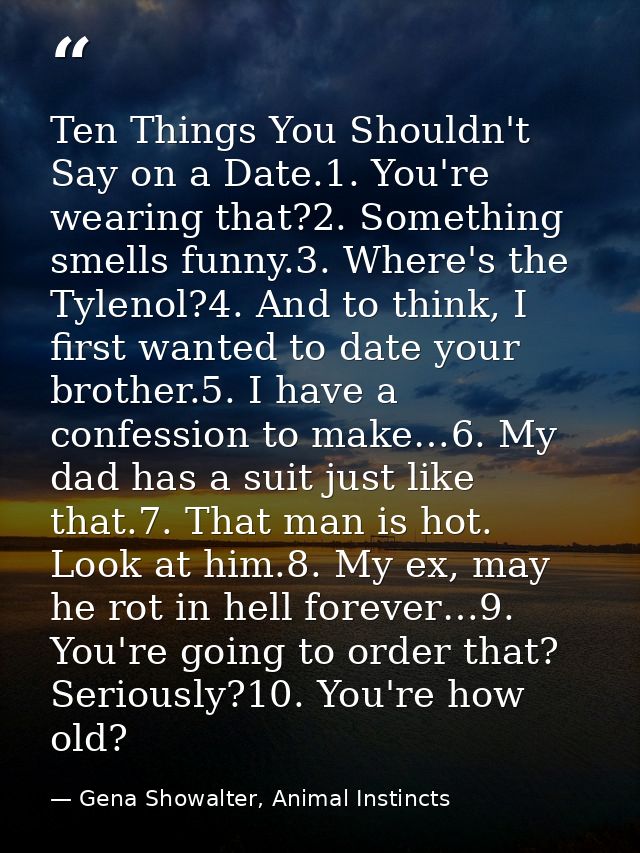 Ten Things You Shouldn't Say on a Date.1. You're wearing that?2. Something smells funny.3. Where's the Tylenol?4. And to — Gena Showalter, Animal Instincts