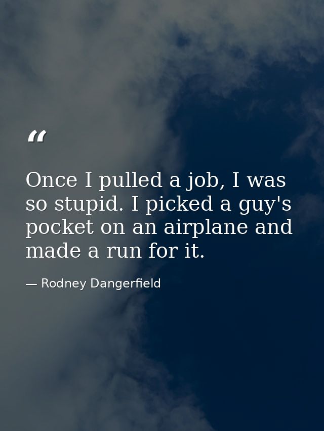 Once I pulled a job, I was so stupid. I picked a guy's pocket on an airplane and made a run for it. — Rodney Dangerfield