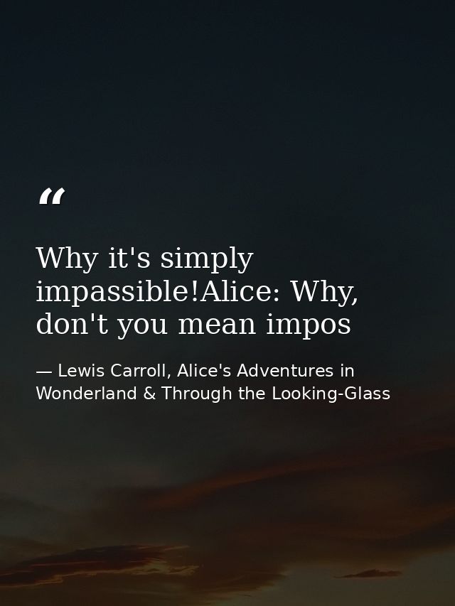 Why it's simply impassible!Alice: Why, don't you mean impos — Lewis Carroll, Alice's Adventures in Wonderland & Through the Looking-Glass