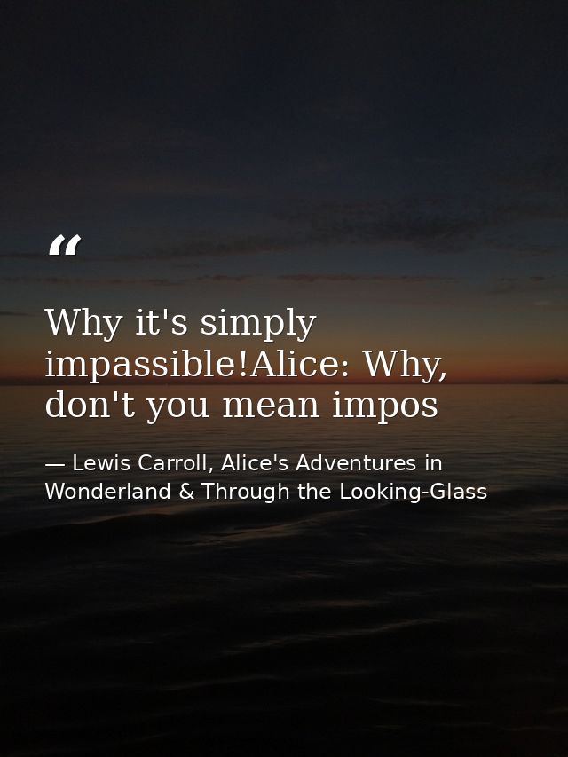 Why it's simply impassible!Alice: Why, don't you mean impos — Lewis Carroll, Alice's Adventures in Wonderland & Through the Looking-Glass