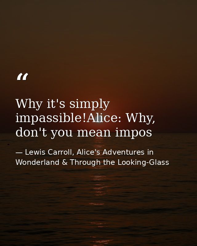Why it's simply impassible!Alice: Why, don't you mean impos — Lewis Carroll, Alice's Adventures in Wonderland & Through the Looking-Glass
