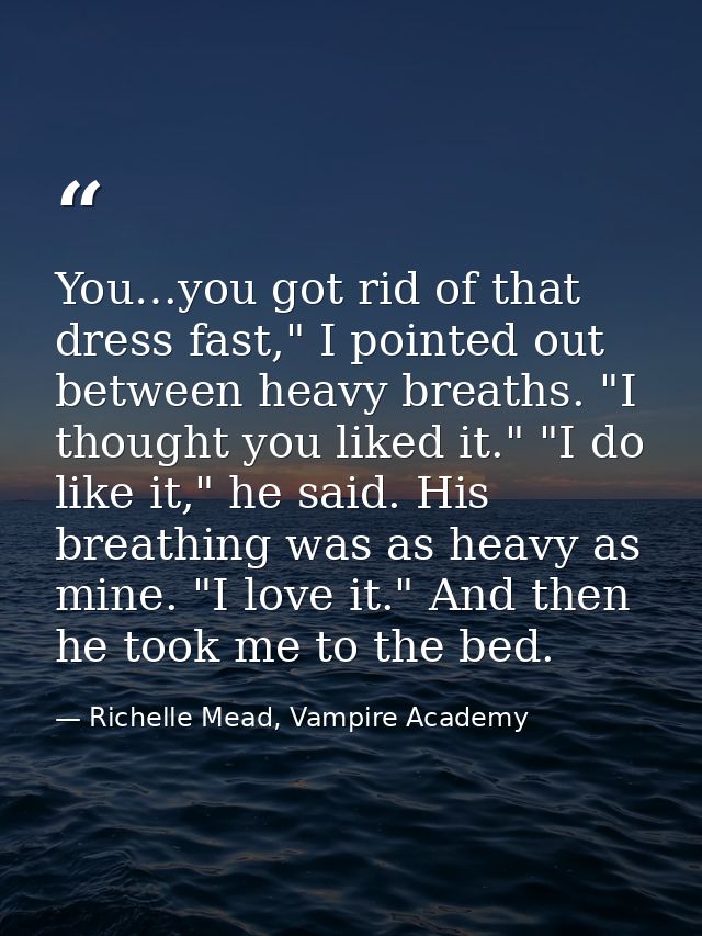 You…you got rid of that dress fast," I pointed out between heavy breaths. "I thought you liked it." "I do like it," he s — Richelle Mead, Vampire Academy