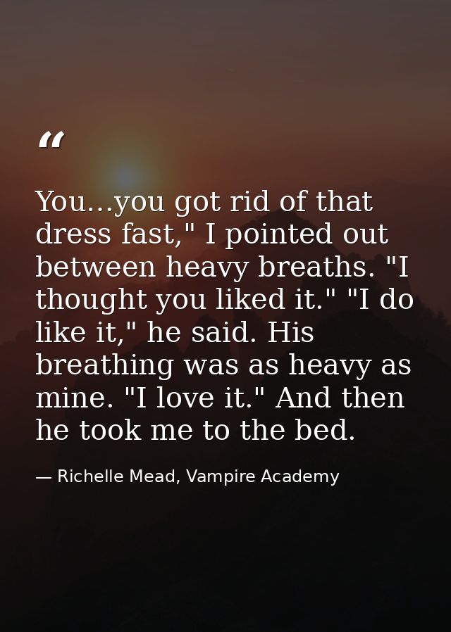 You…you got rid of that dress fast," I pointed out between heavy breaths. "I thought you liked it." "I do like it," he s — Richelle Mead, Vampire Academy