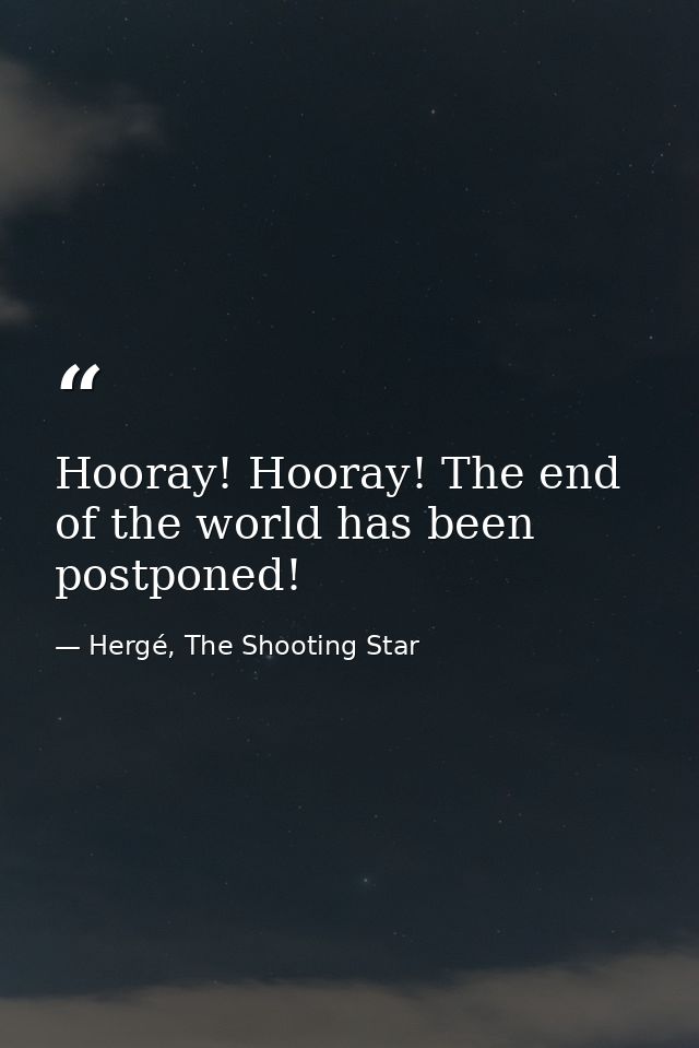 Hooray! Hooray! The end of the world has been postponed! — Hergé, The Shooting Star