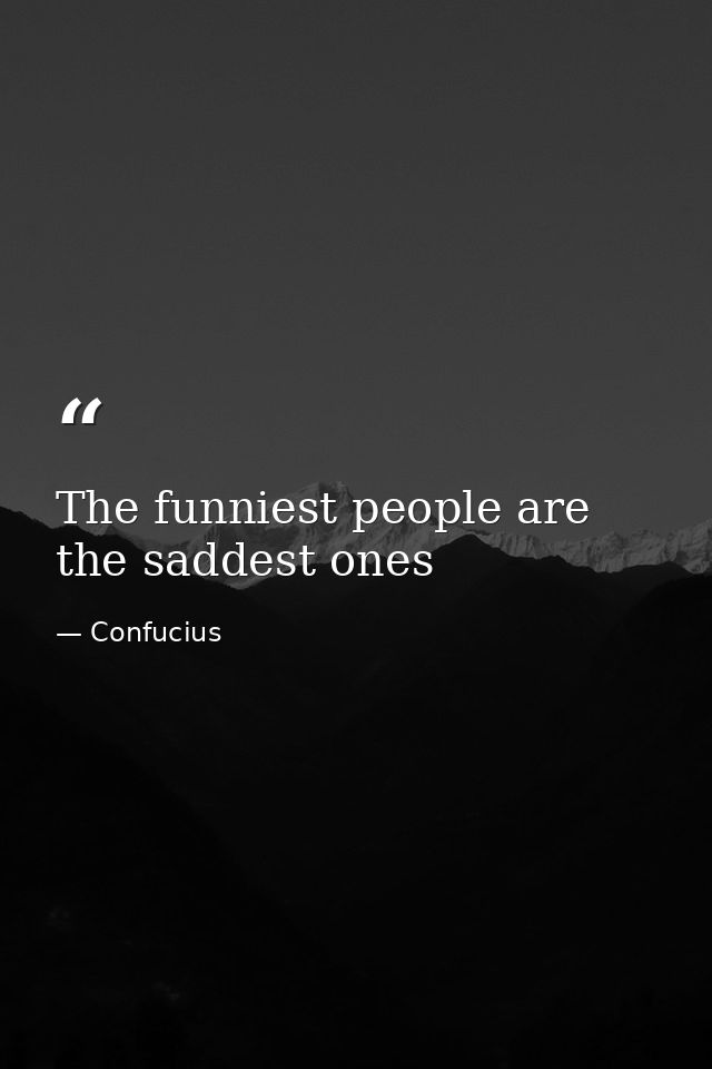 The funniest people are the saddest ones — Confucius