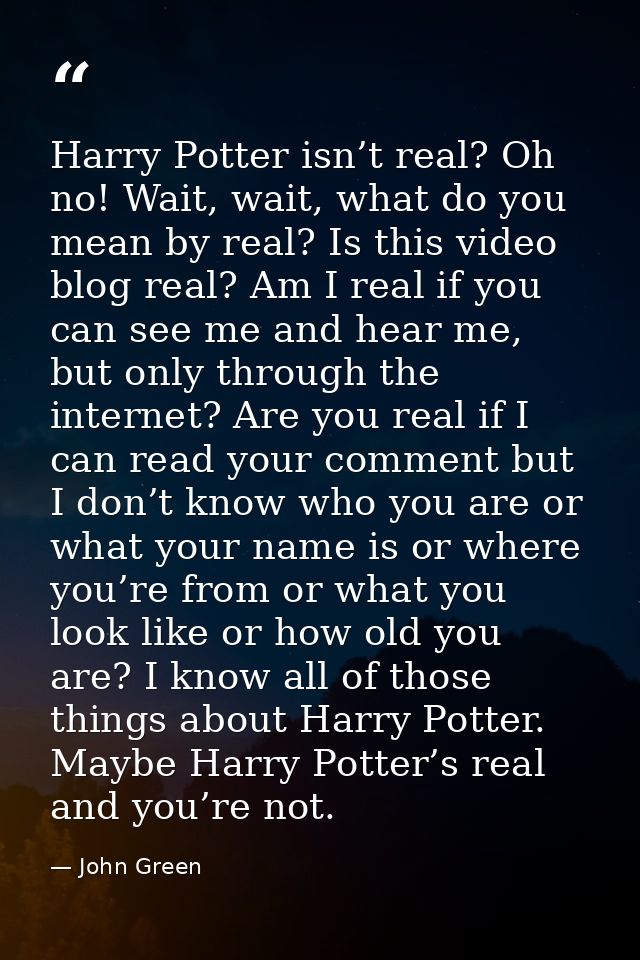 Harry Potter isn’t real? Oh no! Wait, wait, what do you mean by real? Is this video blog real? Am I real if you can see  — John Green