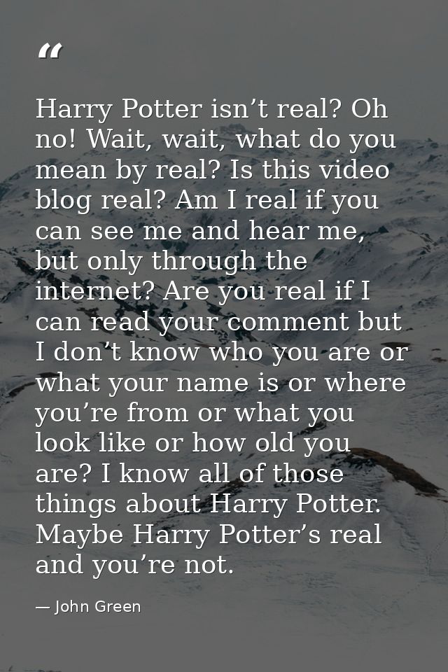Harry Potter isn’t real? Oh no! Wait, wait, what do you mean by real? Is this video blog real? Am I real if you can see  — John Green