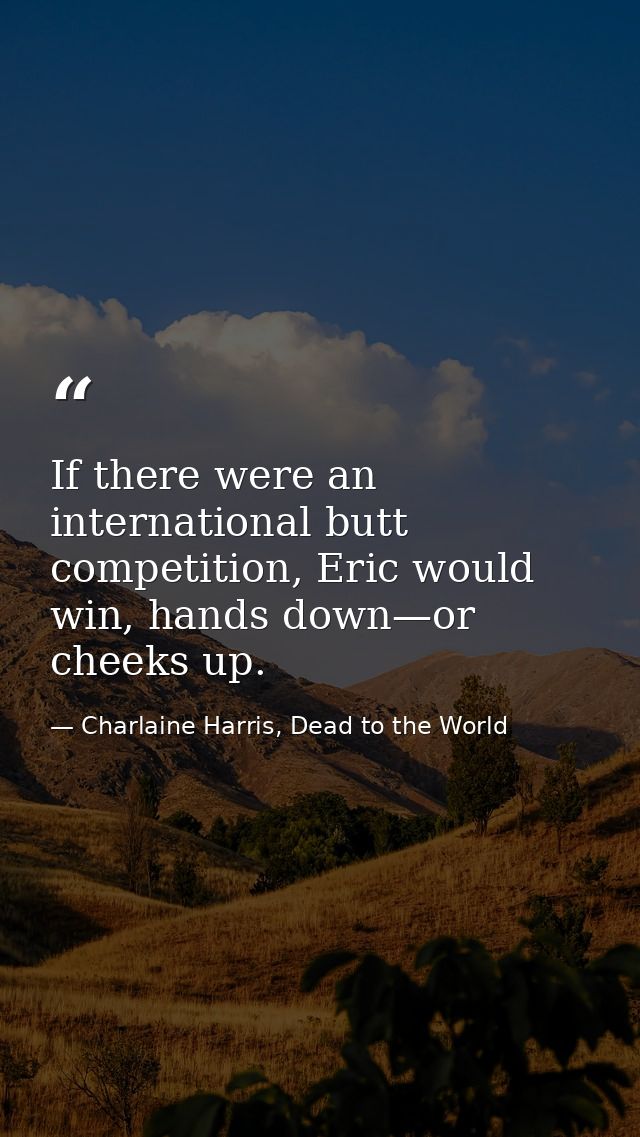 If there were an international butt competition, Eric would win, hands down—or cheeks up. — Charlaine Harris, Dead to the World