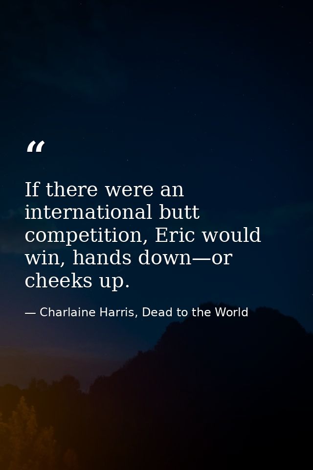 If there were an international butt competition, Eric would win, hands down—or cheeks up. — Charlaine Harris, Dead to the World