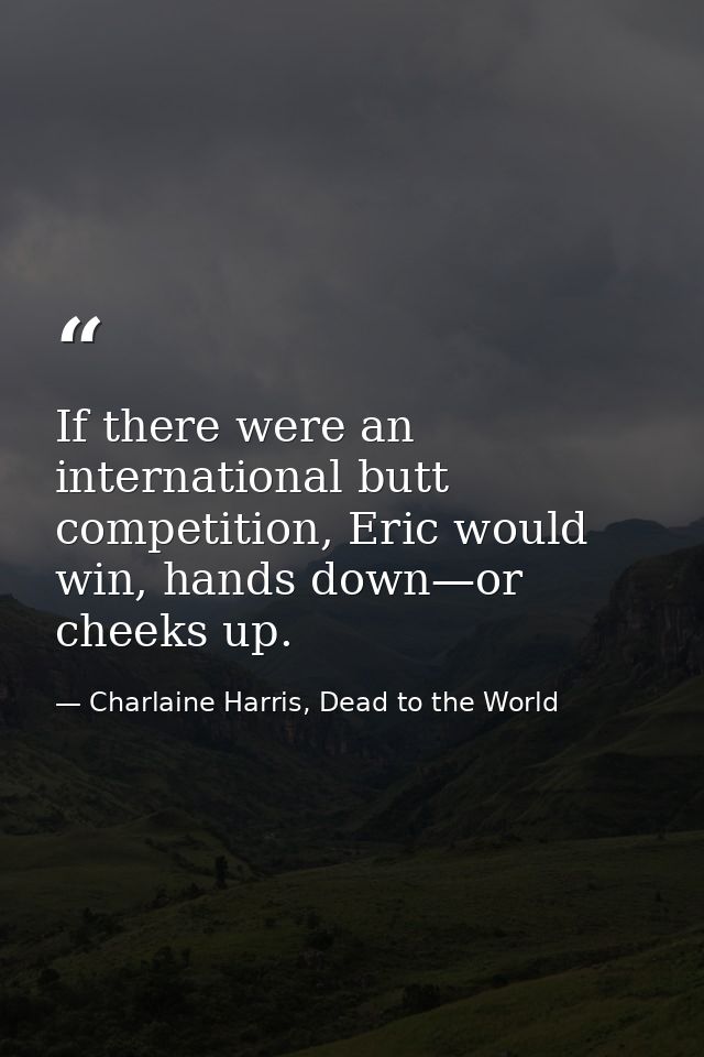 If there were an international butt competition, Eric would win, hands down—or cheeks up. — Charlaine Harris, Dead to the World