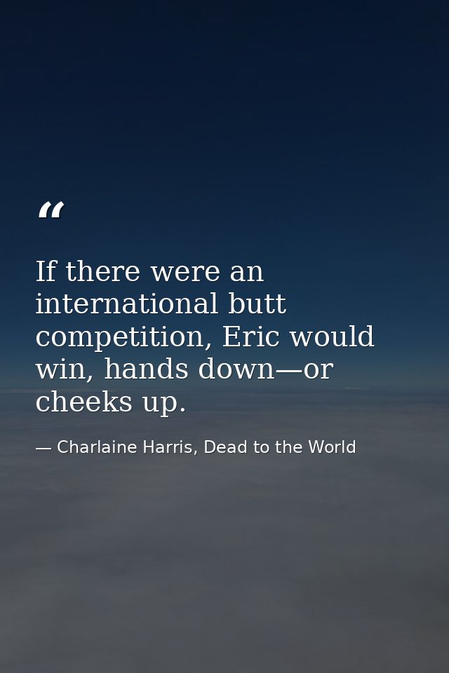 If there were an international butt competition, Eric would win, hands down—or cheeks up. — Charlaine Harris, Dead to the World