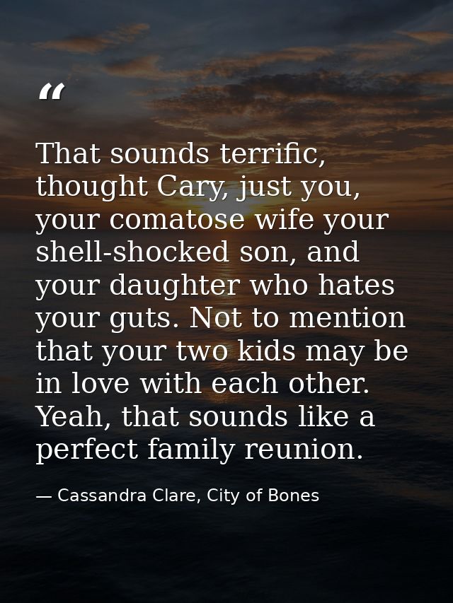 That sounds terrific, thought Cary, just you, your comatose wife your shell-shocked son, and your daughter who hates you — Cassandra Clare, City of Bones