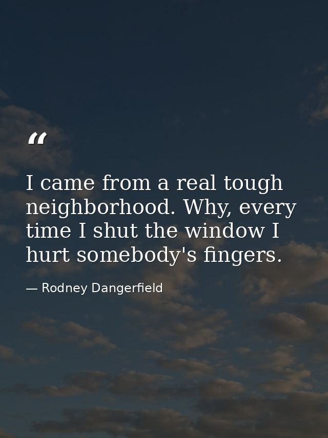 I came from a real tough neighborhood. Why, every time I shut the window I hurt somebody's fingers. — Rodney Dangerfield