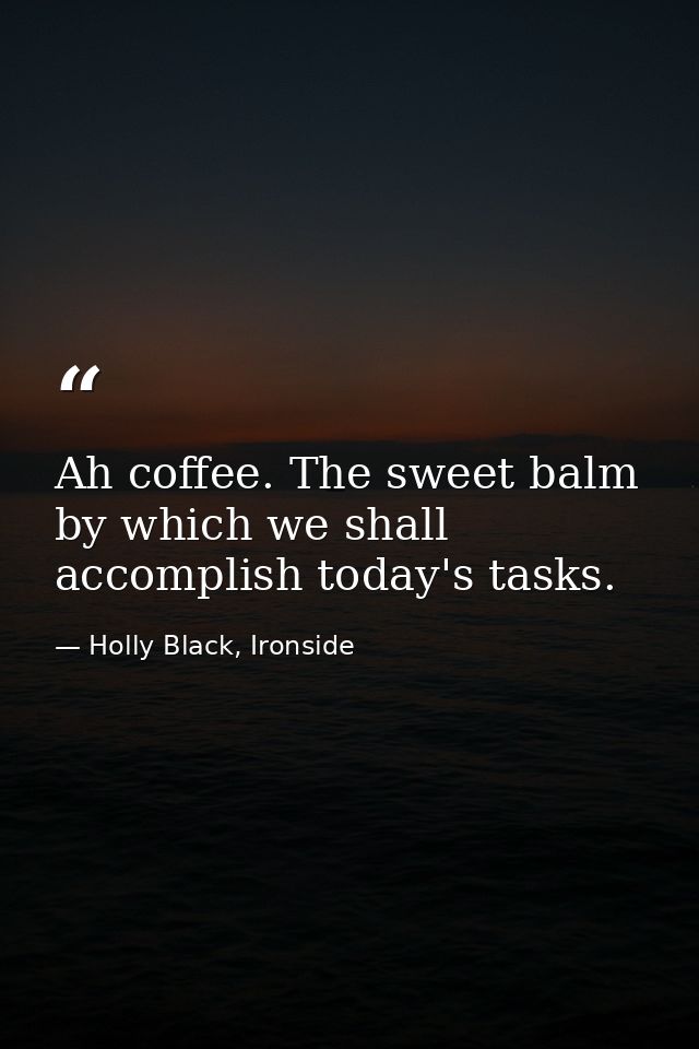 Ah coffee. The sweet balm by which we shall accomplish today's tasks. — Holly Black, Ironside