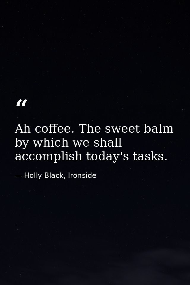 Ah coffee. The sweet balm by which we shall accomplish today's tasks. — Holly Black, Ironside