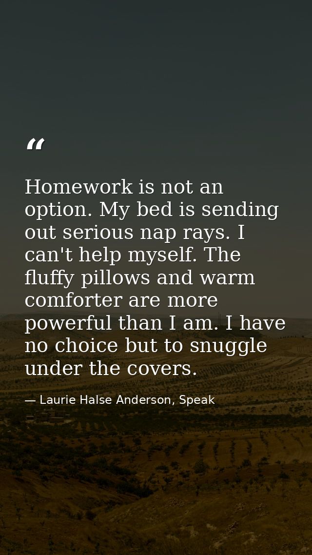 Homework is not an option. My bed is sending out serious nap rays. I can't help myself. The fluffy pillows and warm comf — Laurie Halse Anderson, Speak