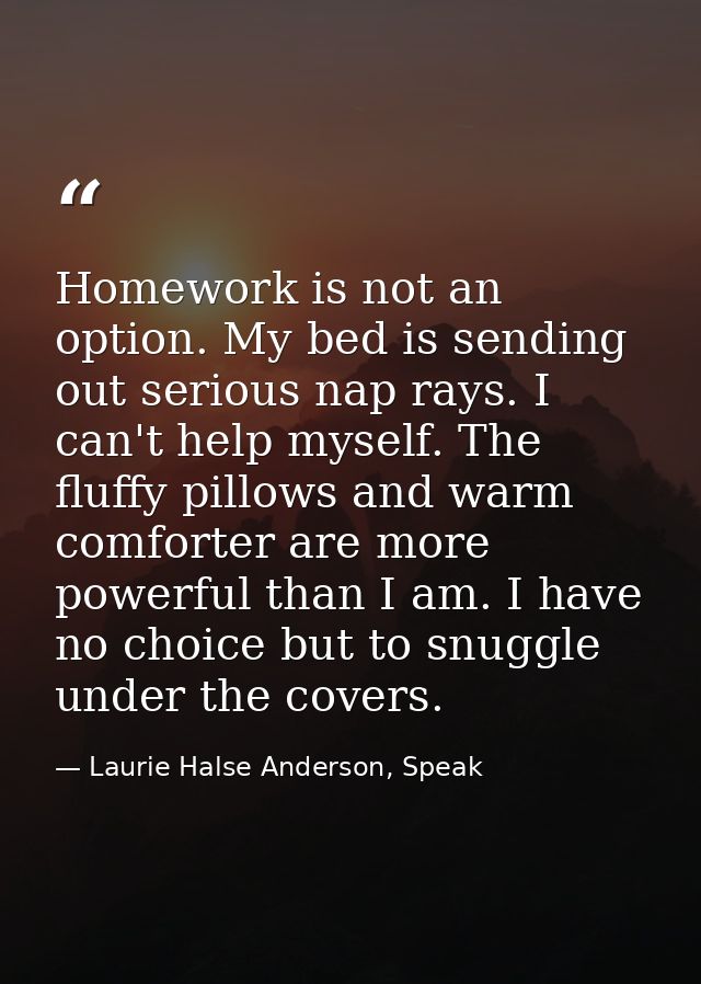 Homework is not an option. My bed is sending out serious nap rays. I can't help myself. The fluffy pillows and warm comf — Laurie Halse Anderson, Speak