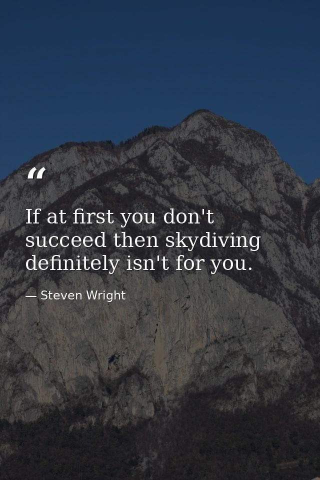 If at first you don't succeed then skydiving definitely isn't for you. — Steven Wright