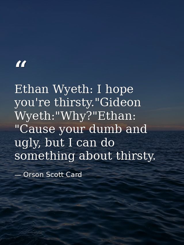 Ethan Wyeth: I hope you're thirsty."Gideon Wyeth:"Why?"Ethan: "Cause your dumb and ugly, but I can do something about th — Orson Scott Card
