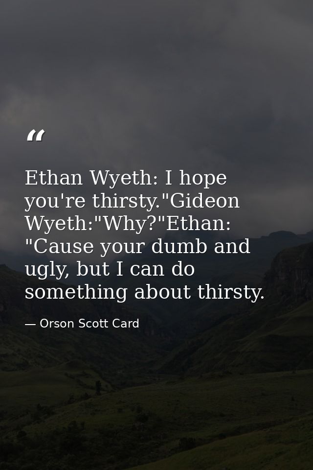 Ethan Wyeth: I hope you're thirsty."Gideon Wyeth:"Why?"Ethan: "Cause your dumb and ugly, but I can do something about th — Orson Scott Card