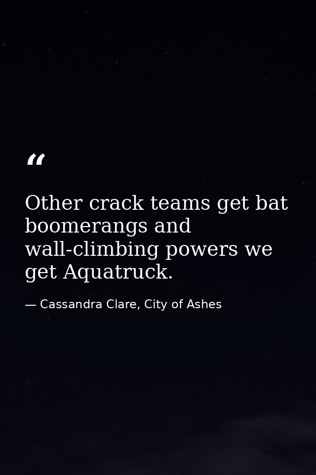 Other crack teams get bat boomerangs and wall-climbing powers we get Aquatruck. — Cassandra Clare, City of Ashes