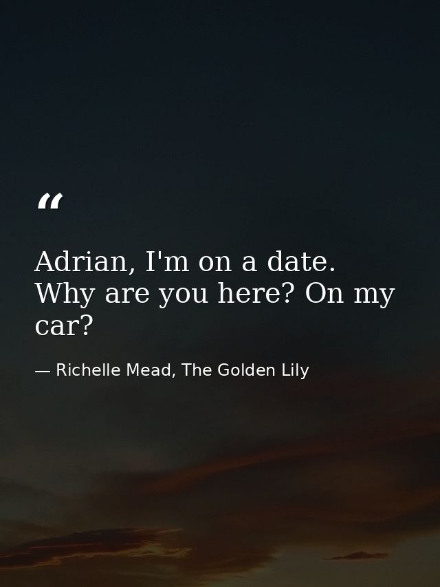 Adrian, I'm on a date. Why are you here? On my car? — Richelle Mead, The Golden Lily