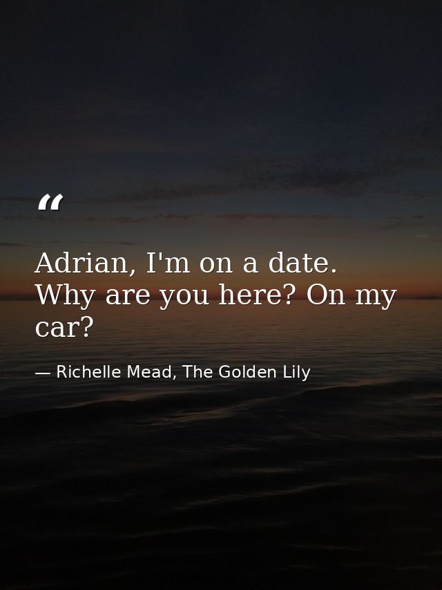 Adrian, I'm on a date. Why are you here? On my car? — Richelle Mead, The Golden Lily