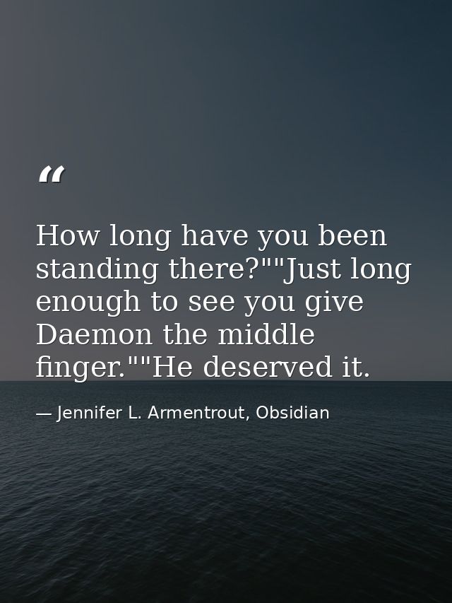 How long have you been standing there?""Just long enough to see you give Daemon the middle finger.""He deserved it. — Jennifer L. Armentrout, Obsidian