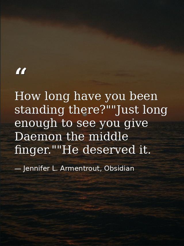 How long have you been standing there?""Just long enough to see you give Daemon the middle finger.""He deserved it. — Jennifer L. Armentrout, Obsidian