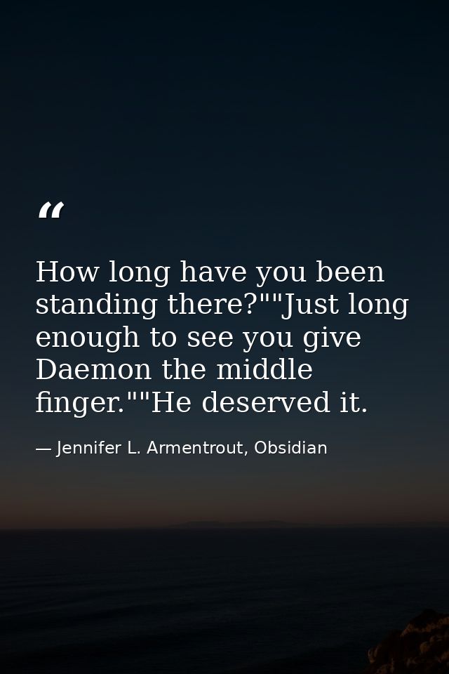 How long have you been standing there?""Just long enough to see you give Daemon the middle finger.""He deserved it. — Jennifer L. Armentrout, Obsidian