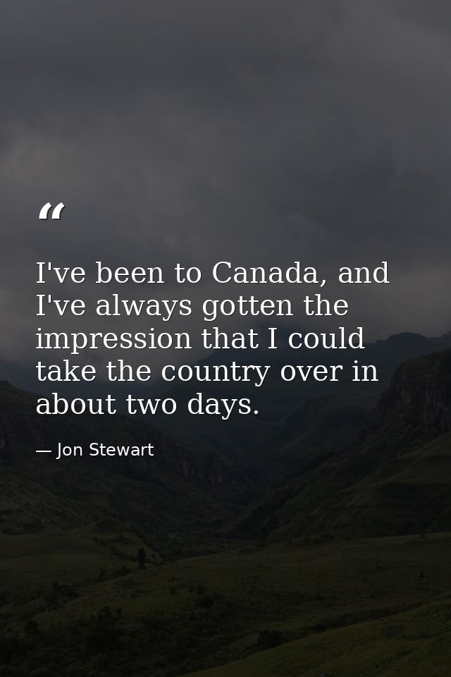 I've been to Canada, and I've always gotten the impression that I could take the country over in about two days. — Jon Stewart