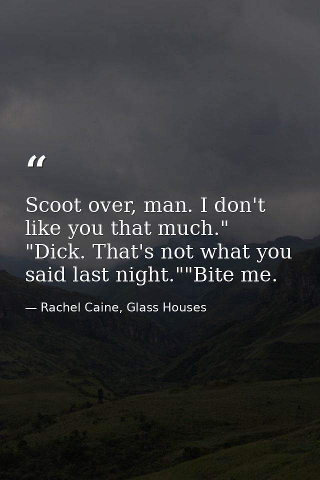 Scoot over, man. I don't like you that much." "Dick. That's not what you said last night.""Bite me. — Rachel Caine, Glass Houses