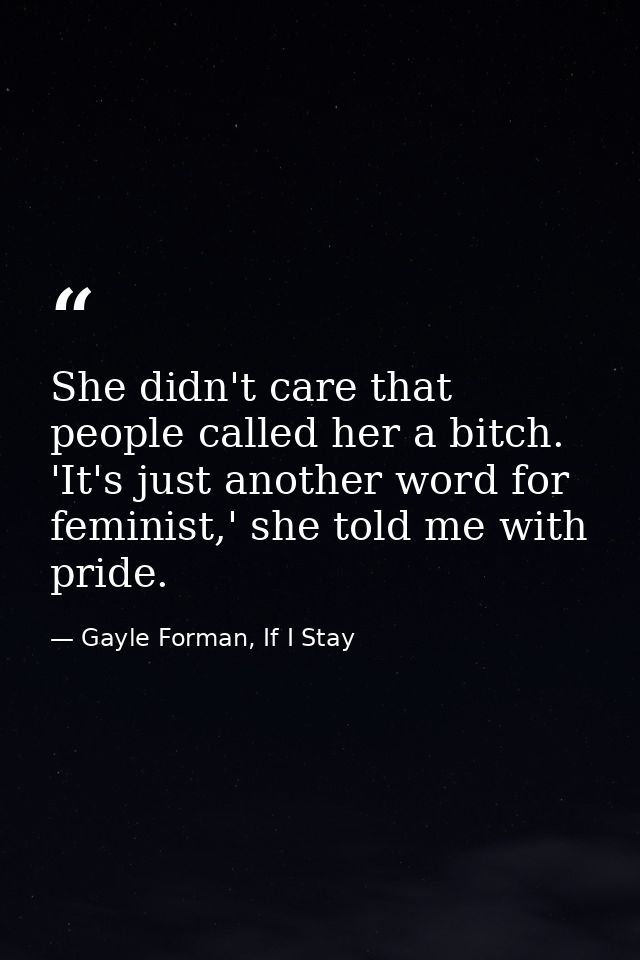 She didn't care that people called her a bitch. 'It's just another word for feminist,' she told me with pride. — Gayle Forman, If I Stay