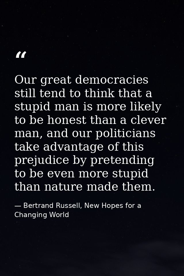 Our great democracies still tend to think that a stupid man is more likely to be honest than a clever man, and our polit — Bertrand Russell, New Hopes for a Changing World