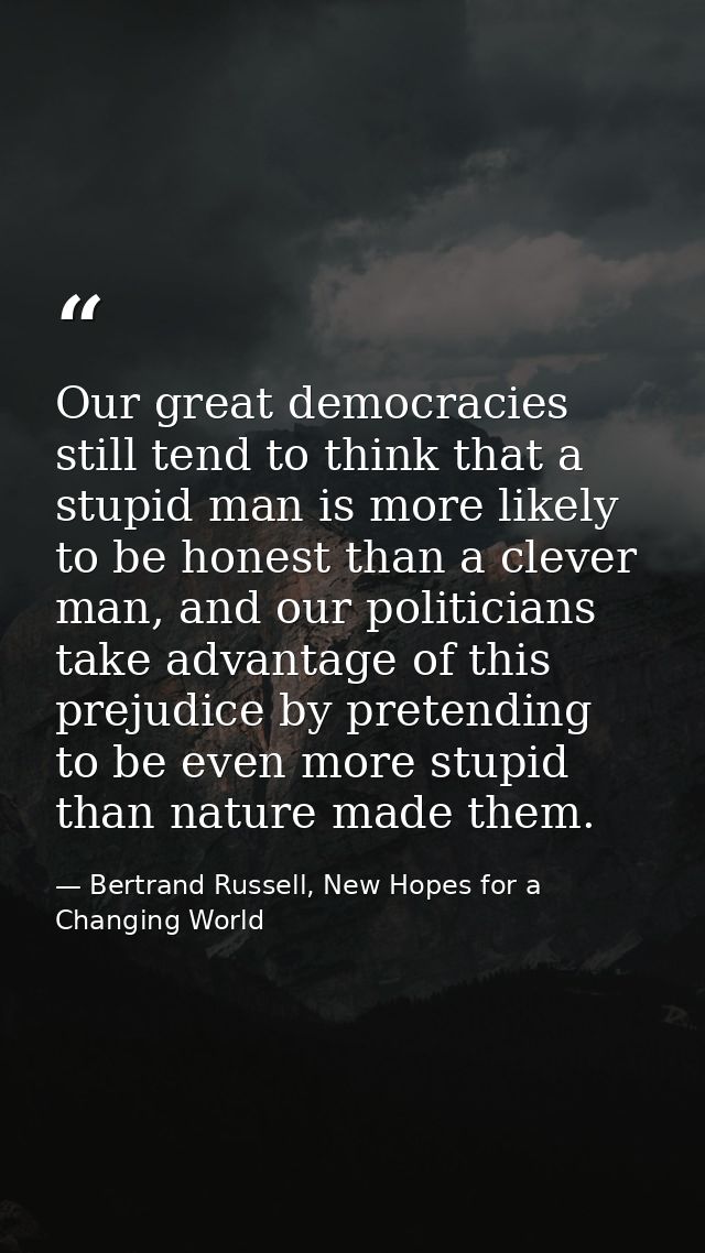 Our great democracies still tend to think that a stupid man is more likely to be honest than a clever man, and our polit — Bertrand Russell, New Hopes for a Changing World