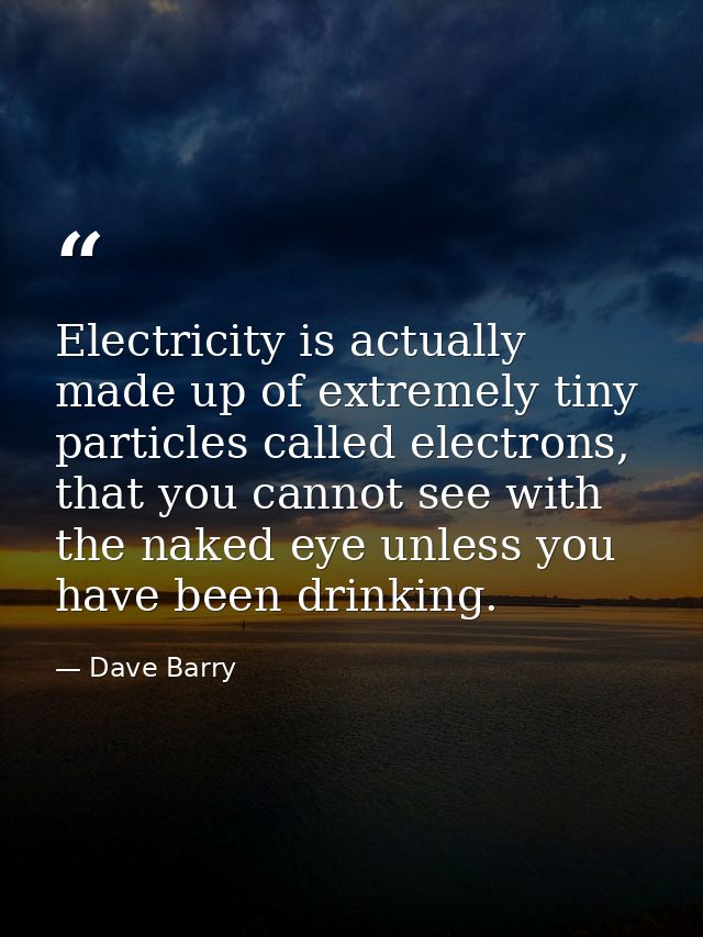 Electricity is actually made up of extremely tiny particles called electrons, that you cannot see with the naked eye unl — Dave Barry