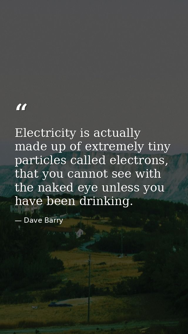 Electricity is actually made up of extremely tiny particles called electrons, that you cannot see with the naked eye unl — Dave Barry