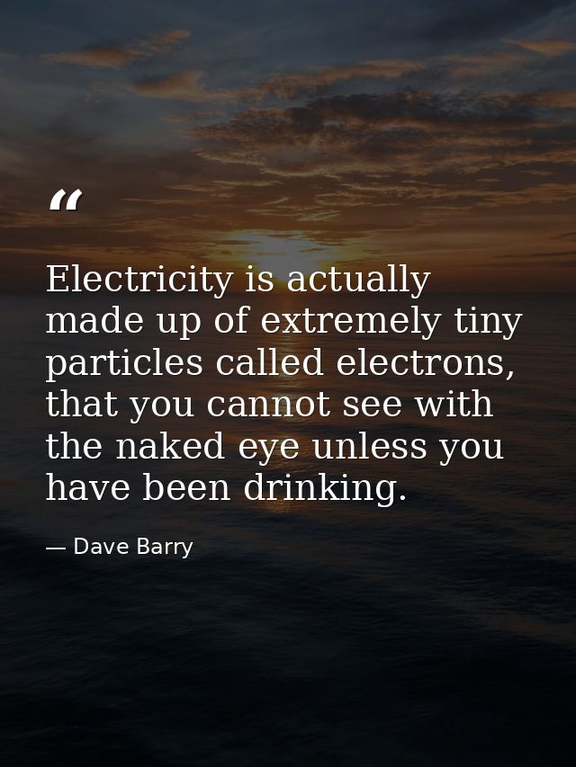 Electricity is actually made up of extremely tiny particles called electrons, that you cannot see with the naked eye unl — Dave Barry