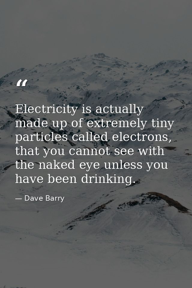 Electricity is actually made up of extremely tiny particles called electrons, that you cannot see with the naked eye unl — Dave Barry