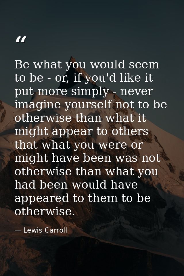 Be what you would seem to be - or, if you'd like it put more simply - never imagine yourself not to be otherwise than wh — Lewis Carroll