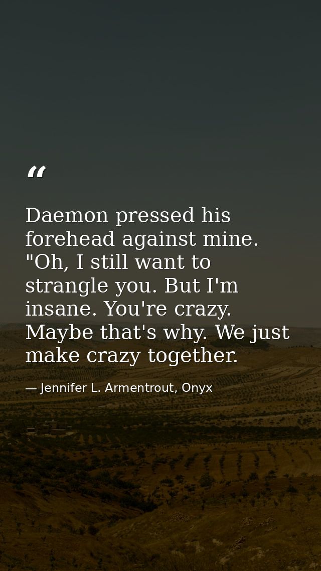 Daemon pressed his forehead against mine. "Oh, I still want to strangle you. But I'm insane. You're crazy. Maybe that's  — Jennifer L. Armentrout, Onyx