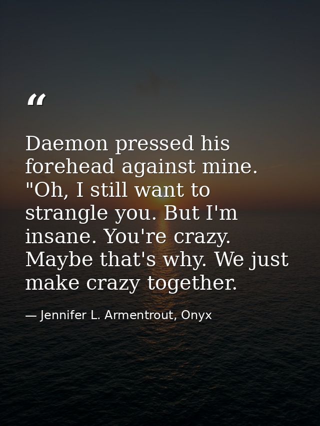 Daemon pressed his forehead against mine. "Oh, I still want to strangle you. But I'm insane. You're crazy. Maybe that's  — Jennifer L. Armentrout, Onyx