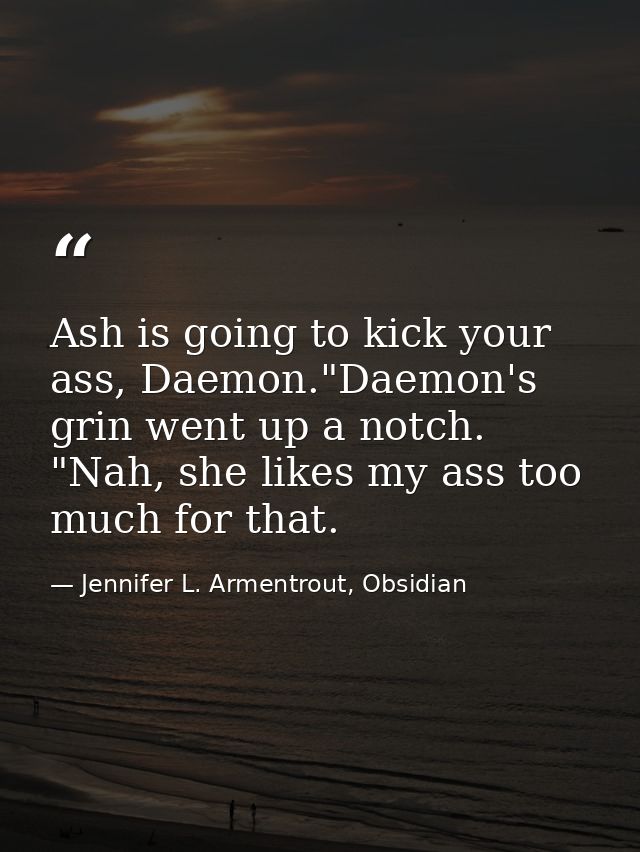 Ash is going to kick your ass, Daemon."Daemon's grin went up a notch. "Nah, she likes my ass too much for that. — Jennifer L. Armentrout, Obsidian