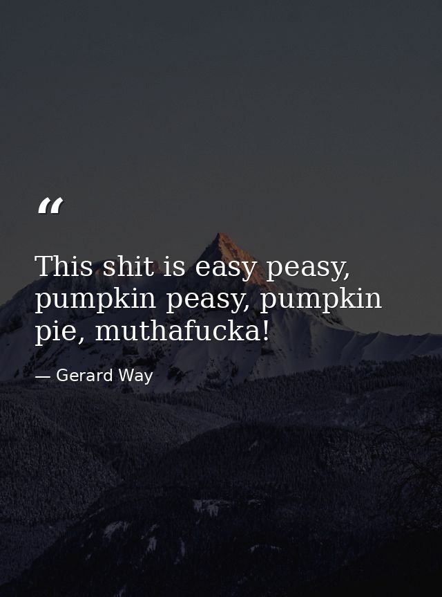 This shit is easy peasy, pumpkin peasy, pumpkin pie, muthafucka! — Gerard Way