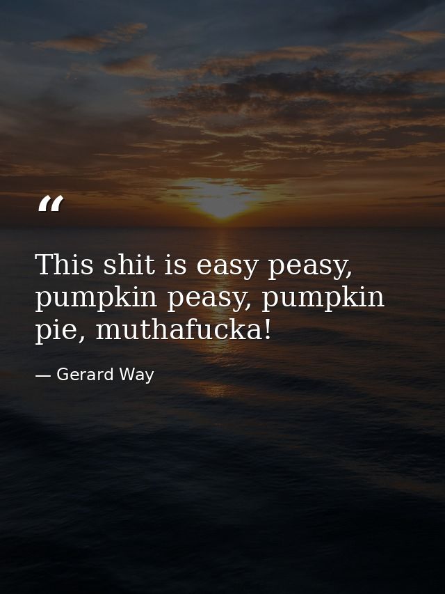 This shit is easy peasy, pumpkin peasy, pumpkin pie, muthafucka! — Gerard Way