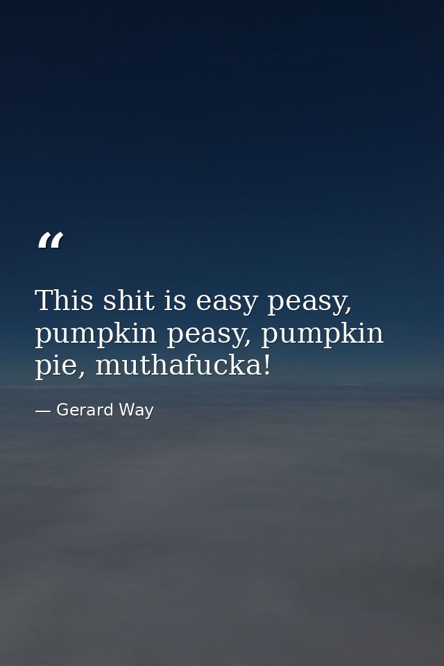 This shit is easy peasy, pumpkin peasy, pumpkin pie, muthafucka! — Gerard Way