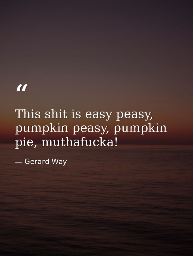 This shit is easy peasy, pumpkin peasy, pumpkin pie, muthafucka! — Gerard Way
