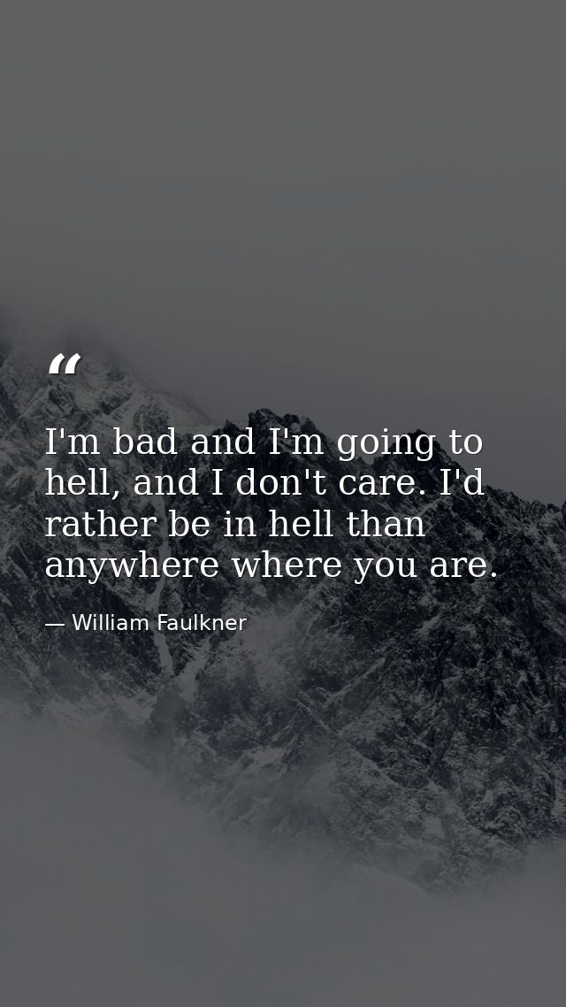 I'm bad and I'm going to hell, and I don't care. I'd rather be in hell than anywhere where you are. — William Faulkner