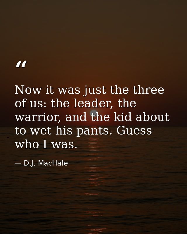 Now it was just the three of us: the leader, the warrior, and the kid about to wet his pants. Guess who I was. — D.J. MacHale